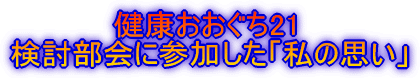  健康おおぐち21 検討部会に参加した「私の思い」